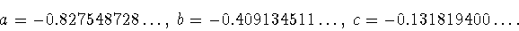 \begin{displaymath}
a=-0.827548728\ldots,\
b=-0.409134511\ldots,\
c=-0.131819400\ldots.
\end{displaymath}